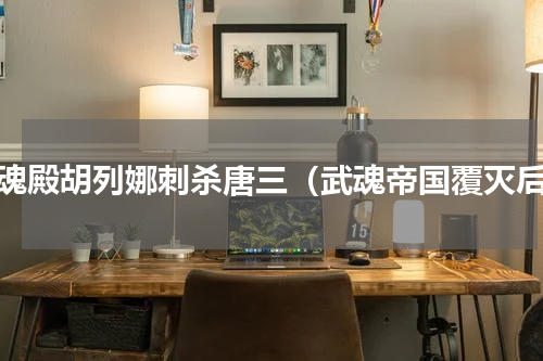 武魂殿胡列娜刺杀唐三（武魂帝国覆灭后）