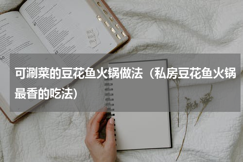 可涮菜的豆花鱼火锅做法（私房豆花鱼火锅最香的吃法）