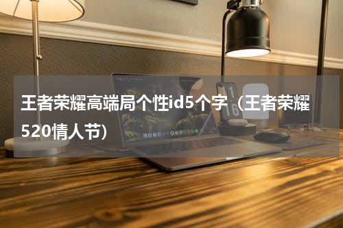 王者荣耀高端局个性id5个字（王者荣耀520情人节）