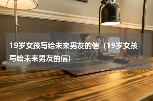 19岁女孩写给未来男友的信（19岁女孩写给未来男友的信）