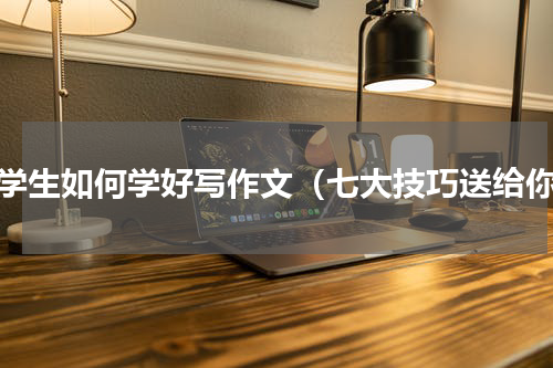 小学生如何学好写作文（七大技巧送给你）