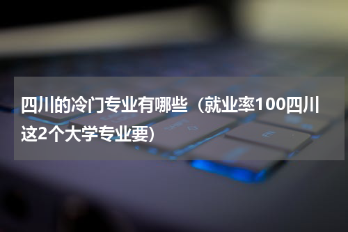 四川的冷门专业有哪些（就业率100四川这2个大学专业要）