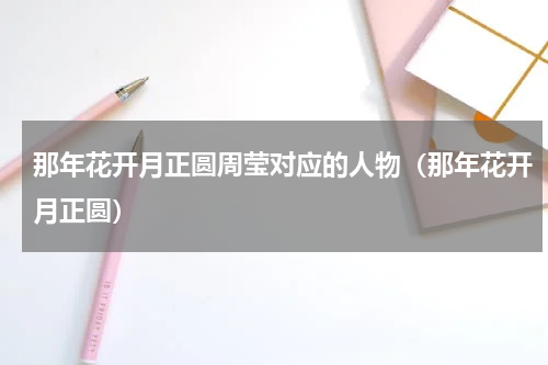 那年花开月正圆周莹对应的人物（那年花开月正圆）