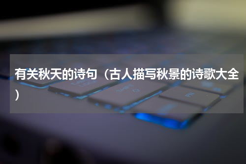 有关秋天的诗句（古人描写秋景的诗歌大全）