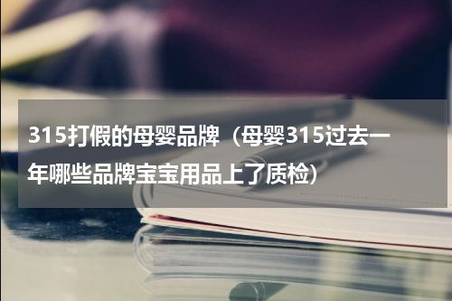 315打假的母婴品牌（母婴315过去一年哪些品牌宝宝用品上了质检）