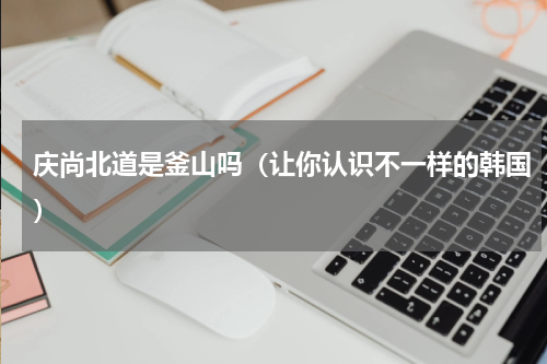 庆尚北道是釜山吗（让你认识不一样的韩国）