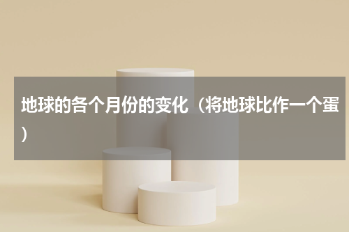 地球的各个月份的变化（将地球比作一个蛋）
