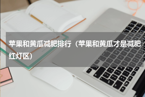 苹果和黄瓜减肥排行（苹果和黄瓜才是减肥红灯区）