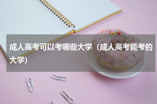 成人高考可以考哪些大学（成人高考能考的大学）