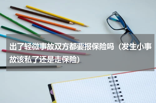 出了轻微事故双方都要报保险吗（发生小事故该私了还是走保险）