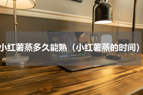 小红薯蒸多久能熟（小红薯蒸的时间）
