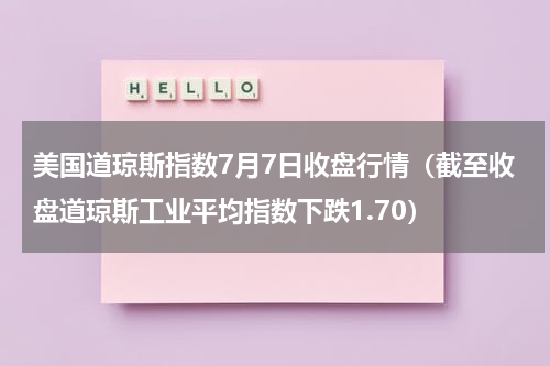美国道琼斯指数7月7日收盘行情（截至收盘道琼斯工业平均指数下跌1.70）