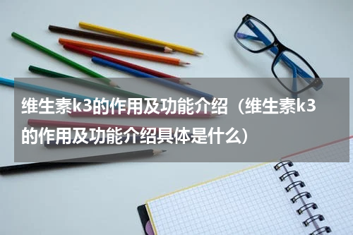 维生素k3的作用及功能介绍（维生素k3的作用及功能介绍具体是什么）