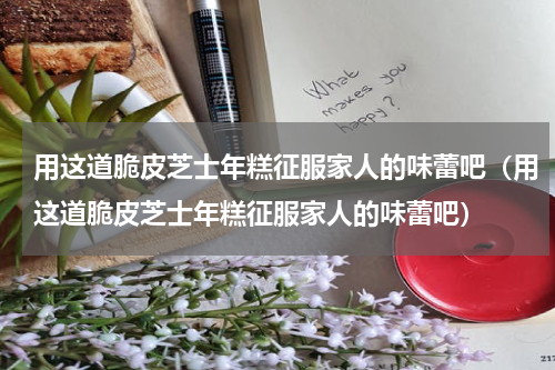 用这道脆皮芝士年糕征服家人的味蕾吧（用这道脆皮芝士年糕征服家人的味蕾吧）