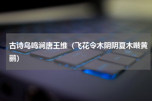 古诗鸟鸣涧唐王维（飞花令木阴阴夏木啭黄鹂）