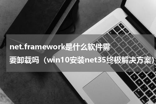 net.framework是什么软件需要卸载吗（win10安装net35终极解决方案）