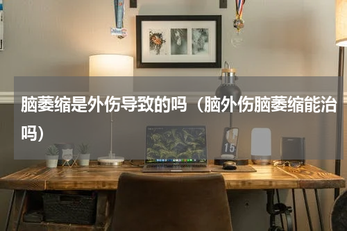 脑萎缩是外伤导致的吗（脑外伤脑萎缩能治吗）