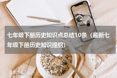 七年级下册历史知识点总结10条（最新七年级下册历史知识提纲）