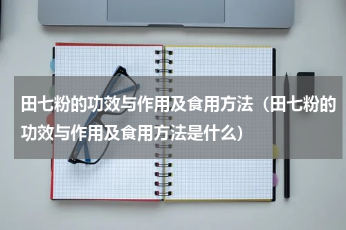 田七粉的功效与作用及食用方法（田七粉的功效与作用及食用方法是什么）