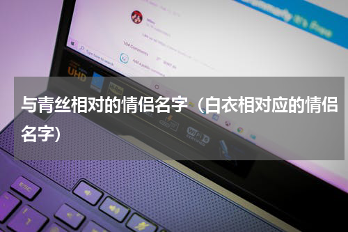 与青丝相对的情侣名字（白衣相对应的情侣名字）