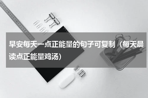 早安每天一点正能量的句子可复制（每天晨读点正能量鸡汤）