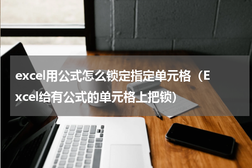 excel用公式怎么锁定指定单元格（Excel给有公式的单元格上把锁）