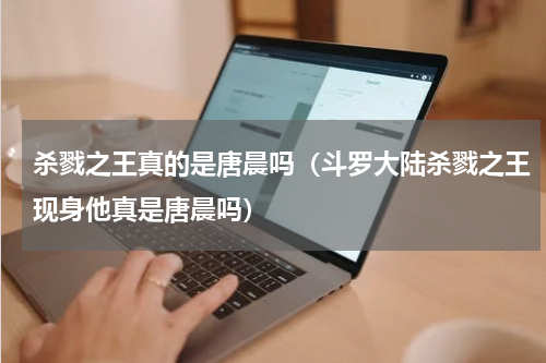 杀戮之王真的是唐晨吗（斗罗大陆杀戮之王现身他真是唐晨吗）