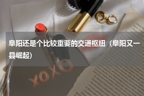 阜阳还是个比较重要的交通枢纽（阜阳又一县崛起）