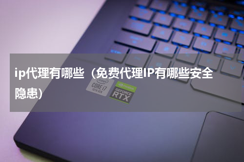 ip代理有哪些（免费代理IP有哪些安全隐患）