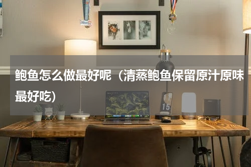 鲍鱼怎么做最好呢（清蒸鲍鱼保留原汁原味最好吃）