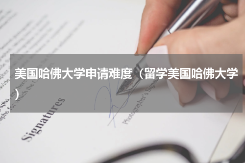美国哈佛大学申请难度（留学美国哈佛大学）