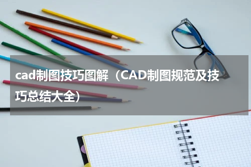 cad制图技巧图解（CAD制图规范及技巧总结大全）