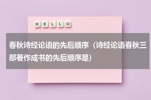 春秋诗经论语的先后顺序（诗经论语春秋三部著作成书的先后顺序是）