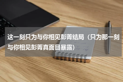 这一刻只为与你相见彭菁结局（只为那一刻与你相见彭菁真面目暴露）