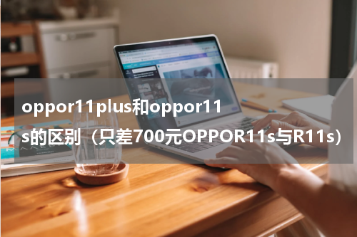 oppor11plus和oppor11s的区别（只差700元OPPOR11s与R11s）