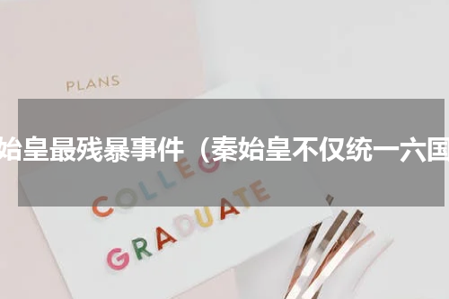 秦始皇最残暴事件（秦始皇不仅统一六国）