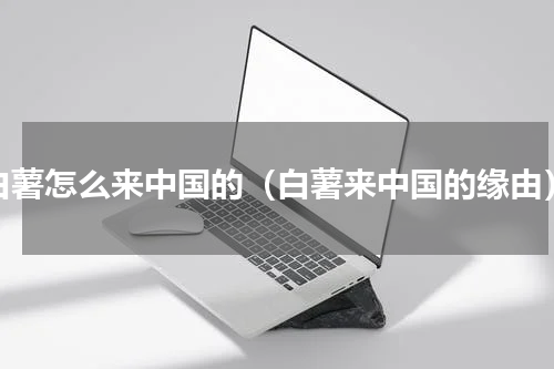 白薯怎么来中国的（白薯来中国的缘由）