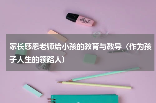家长感恩老师给小孩的教育与教导（作为孩子人生的领路人）