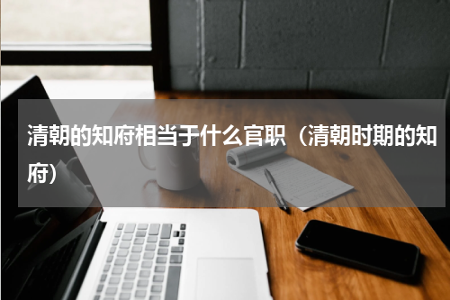 清朝的知府相当于什么官职（清朝时期的知府）