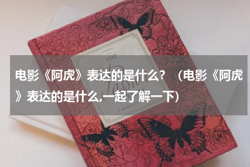 电影《阿虎》表达的是什么？（电影《阿虎》表达的是什么,一起了解一下）