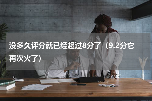 没多久评分就已经超过8分了（9.2分它再次火了）