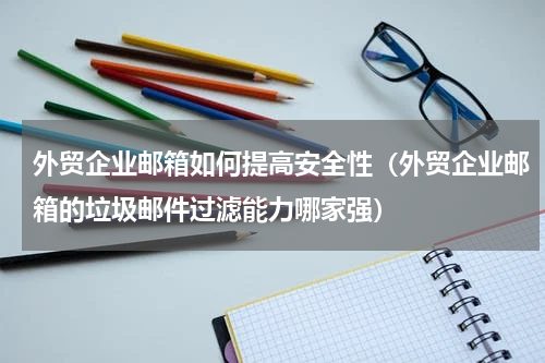 外贸企业邮箱如何提高安全性（外贸企业邮箱的垃圾邮件过滤能力哪家强）