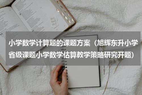 小学数学计算题的课题方案（旭辉东升小学省级课题小学数学估算教学策略研究开题）