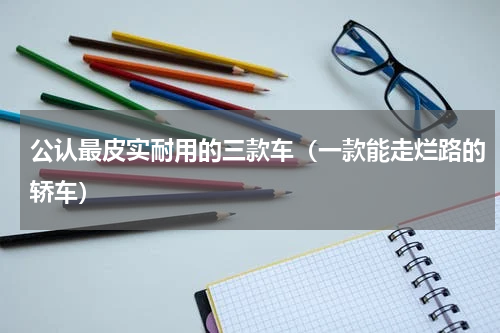 公认最皮实耐用的三款车（一款能走烂路的轿车）