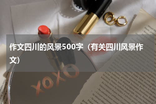 作文四川的风景500字（有关四川风景作文）