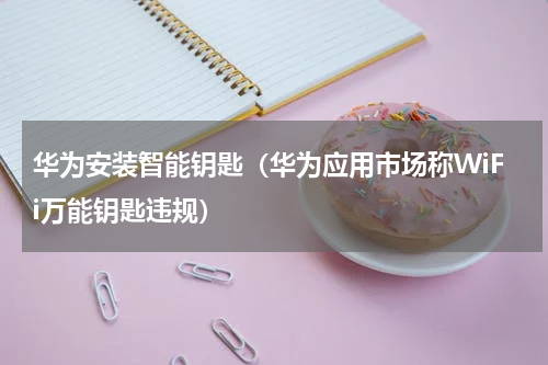 华为安装智能钥匙（华为应用市场称WiFi万能钥匙违规）