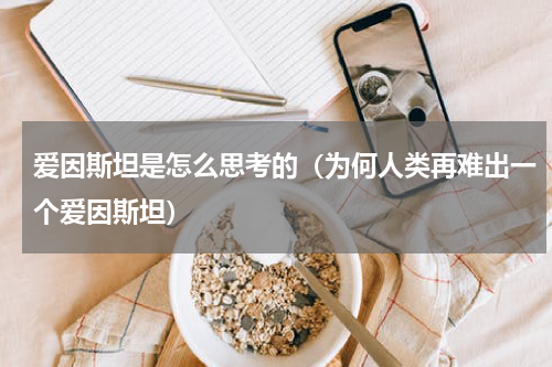 爱因斯坦是怎么思考的（为何人类再难出一个爱因斯坦）