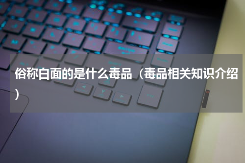 俗称白面的是什么毒品（毒品相关知识介绍）