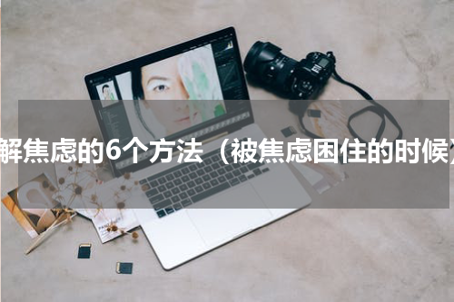 缓解焦虑的6个方法（被焦虑困住的时候）