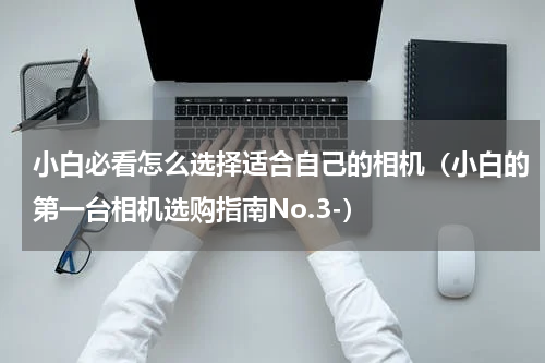 小白必看怎么选择适合自己的相机（小白的第一台相机选购指南No.3-）
